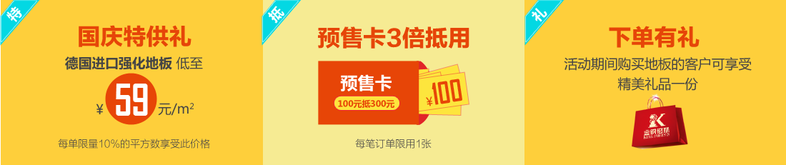 国庆特供礼，德国高档强化地板低至¥59元/㎡（每单限量10%的平方数享受此价格）。预售卡3倍抵用，预售卡100元一张，活动期间可抵值300元，每笔订单限用1张。下单有礼，活动期间购买地板的客户可享受精美礼品1份。